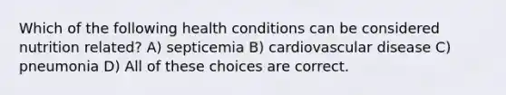 Which of the following health conditions can be considered nutrition related? A) septicemia B) cardiovascular disease C) pneumonia D) All of these choices are correct.