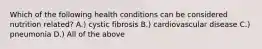 Which of the following health conditions can be considered nutrition related? A.) cystic fibrosis B.) cardiovascular disease C.) pneumonia D.) All of the above