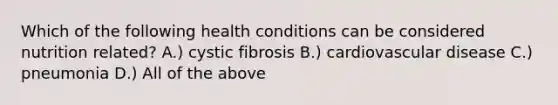 Which of the following health conditions can be considered nutrition related? A.) cystic fibrosis B.) cardiovascular disease C.) pneumonia D.) All of the above