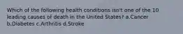 Which of the following health conditions isn't one of the 10 leading causes of death in the United States? a.Cancer b.Diabetes c.Arthritis d.Stroke