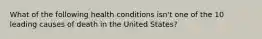 What of the following health conditions isn't one of the 10 leading causes of death in the United States?