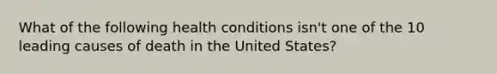 What of the following health conditions isn't one of the 10 leading causes of death in the United States?