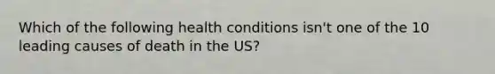 Which of the following health conditions isn't one of the 10 leading causes of death in the US?