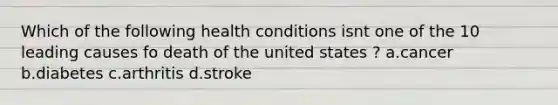 Which of the following health conditions isnt one of the 10 leading causes fo death of the united states ? a.cancer b.diabetes c.arthritis d.stroke