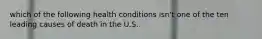 which of the following health conditions isn't one of the ten leading causes of death in the U.S.