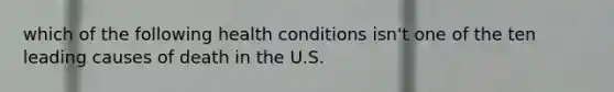 which of the following health conditions isn't one of the ten leading causes of death in the U.S.