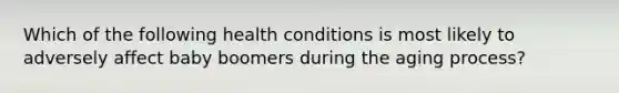 Which of the following health conditions is most likely to adversely affect baby boomers during the aging process?