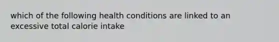 which of the following health conditions are linked to an excessive total calorie intake