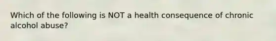 Which of the following is NOT a health consequence of chronic alcohol abuse?