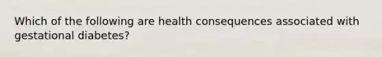 Which of the following are health consequences associated with gestational diabetes?