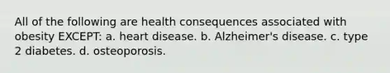 All of the following are health consequences associated with obesity EXCEPT: a. heart disease. b. Alzheimer's disease. c. type 2 diabetes. d. osteoporosis.