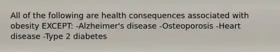 All of the following are health consequences associated with obesity EXCEPT: -Alzheimer's disease -Osteoporosis -Heart disease -Type 2 diabetes