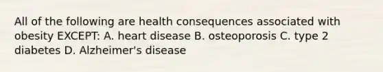 All of the following are health consequences associated with obesity EXCEPT: A. heart disease B. osteoporosis C. type 2 diabetes D. Alzheimer's disease