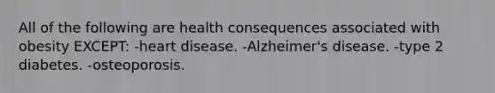 All of the following are health consequences associated with obesity EXCEPT: -heart disease. -Alzheimer's disease. -type 2 diabetes. -osteoporosis.