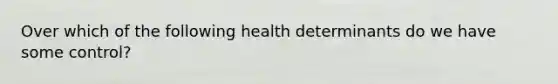 Over which of the following health determinants do we have some control?