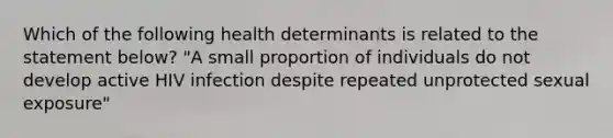 Which of the following health determinants is related to the statement below? "A small proportion of individuals do not develop active HIV infection despite repeated unprotected sexual exposure"