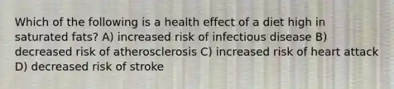 Which of the following is a health effect of a diet high in saturated fats? A) increased risk of infectious disease B) decreased risk of atherosclerosis C) increased risk of heart attack D) decreased risk of stroke