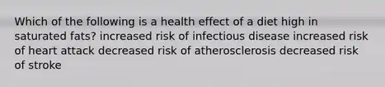 Which of the following is a health effect of a diet high in saturated fats? increased risk of infectious disease increased risk of heart attack decreased risk of atherosclerosis decreased risk of stroke