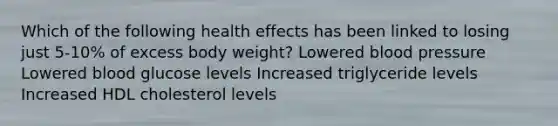 Which of the following health effects has been linked to losing just 5-10% of excess body weight? Lowered blood pressure Lowered blood glucose levels Increased triglyceride levels Increased HDL cholesterol levels