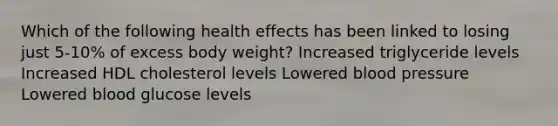 Which of the following health effects has been linked to losing just 5-10% of excess body weight? Increased triglyceride levels Increased HDL cholesterol levels Lowered blood pressure Lowered blood glucose levels