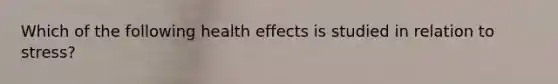 Which of the following health effects is studied in relation to stress?