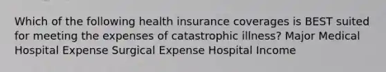 Which of the following health insurance coverages is BEST suited for meeting the expenses of catastrophic illness? Major Medical Hospital Expense Surgical Expense Hospital Income