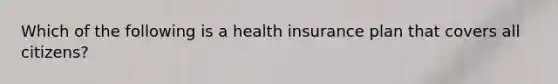 Which of the following is a health insurance plan that covers all citizens?