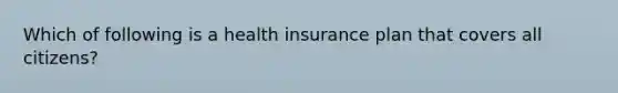 Which of following is a health insurance plan that covers all citizens?