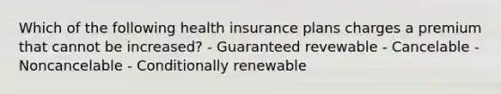 Which of the following health insurance plans charges a premium that cannot be increased? - Guaranteed revewable - Cancelable - Noncancelable - Conditionally renewable