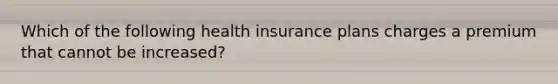 Which of the following health insurance plans charges a premium that cannot be increased?