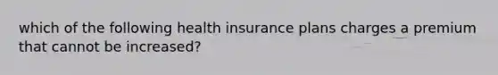 which of the following health insurance plans charges a premium that cannot be increased?