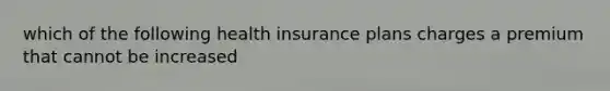 which of the following health insurance plans charges a premium that cannot be increased