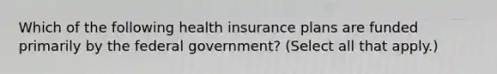 Which of the following health insurance plans are funded primarily by the federal government? (Select all that apply.)