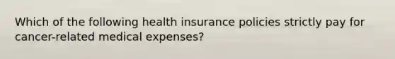 Which of the following health insurance policies strictly pay for cancer-related medical expenses?