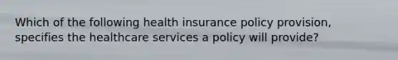 Which of the following health insurance policy provision, specifies the healthcare services a policy will provide?