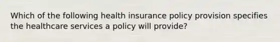 Which of the following health insurance policy provision specifies the healthcare services a policy will provide?