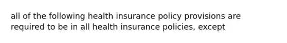 all of the following health insurance policy provisions are required to be in all health insurance policies, except