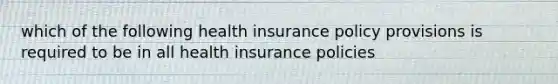 which of the following health insurance policy provisions is required to be in all health insurance policies