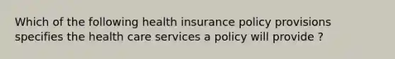 Which of the following health insurance policy provisions specifies the health care services a policy will provide ?