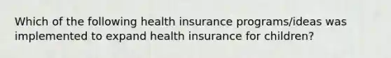 Which of the following health insurance programs/ideas was implemented to expand health insurance for children?