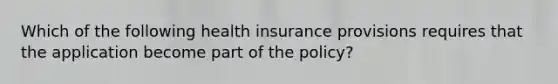 Which of the following health insurance provisions requires that the application become part of the policy?