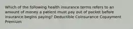 Which of the following health insurance terms refers to an amount of money a patient must pay out of pocket before insurance begins paying? Deductible Coinsurance Copayment Premium