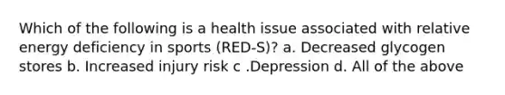 Which of the following is a health issue associated with relative energy deficiency in sports (RED-S)? a. Decreased glycogen stores b. Increased injury risk c .Depression d. All of the above