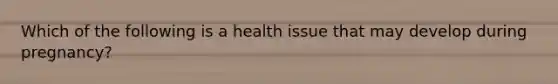 Which of the following is a health issue that may develop during pregnancy?