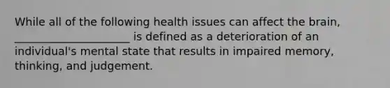 While all of the following health issues can affect the brain, _____________________ is defined as a deterioration of an individual's mental state that results in impaired memory, thinking, and judgement.