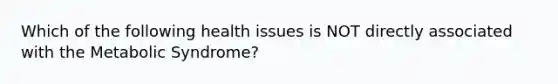 Which of the following health issues is NOT directly associated with the Metabolic Syndrome?