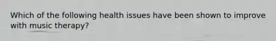Which of the following health issues have been shown to improve with music therapy?