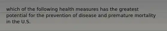 which of the following health measures has the greatest potential for the prevention of disease and premature mortality in the U.S.