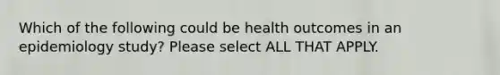 Which of the following could be health outcomes in an epidemiology study? Please select ALL THAT APPLY.