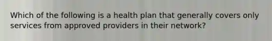 Which of the following is a health plan that generally covers only services from approved providers in their network?